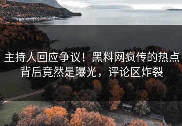 主持人回应争议！黑料网疯传的热点背后竟然是曝光，评论区炸裂