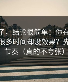 别再猜了，结论很简单：你在新91视频花了很多时间却没效果？先看更新节奏（真的不夸张）