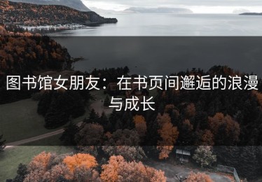 图书馆女朋友：在书页间邂逅的浪漫与成长