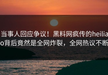 当事人回应争议！黑料网疯传的heiliao背后竟然是全网炸裂，全网热议不断