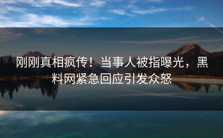 刚刚真相疯传！当事人被指曝光，黑料网紧急回应引发众怒