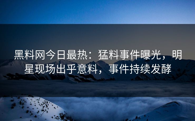 黑料网今日最热：猛料事件曝光，明星现场出乎意料，事件持续发酵