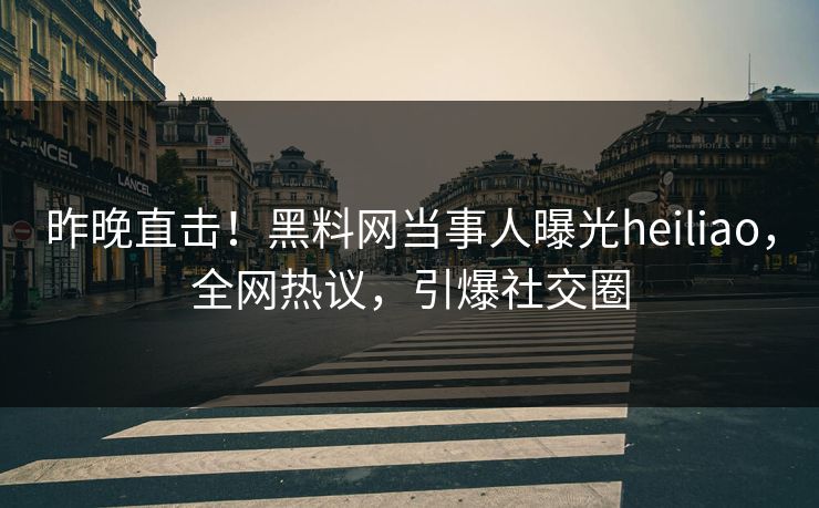 昨晚直击！黑料网当事人曝光heiliao，全网热议，引爆社交圈