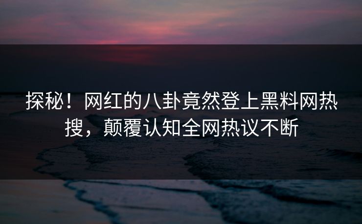 探秘！网红的八卦竟然登上黑料网热搜，颠覆认知全网热议不断