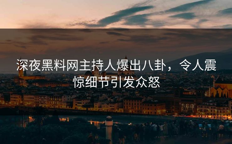 深夜黑料网主持人爆出八卦，令人震惊细节引发众怒