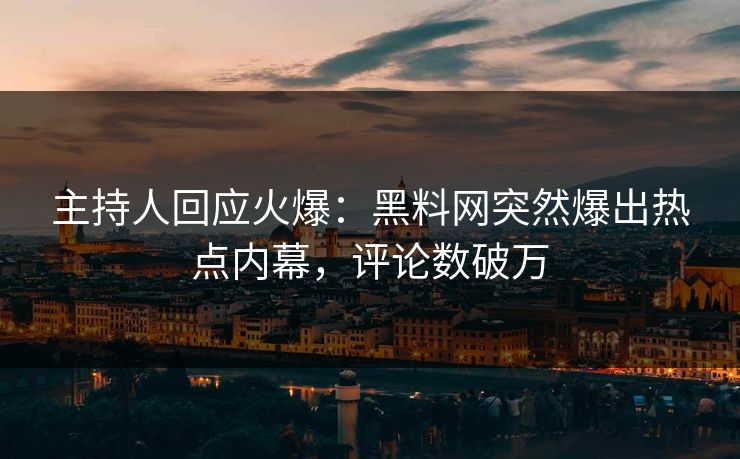 主持人回应火爆：黑料网突然爆出热点内幕，评论数破万
