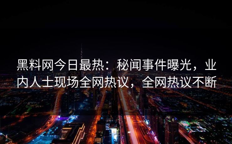 黑料网今日最热：秘闻事件曝光，业内人士现场全网热议，全网热议不断