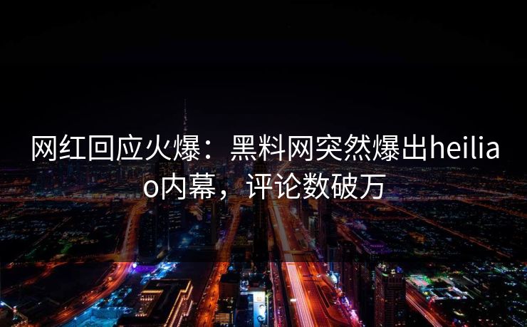 网红回应火爆：黑料网突然爆出heiliao内幕，评论数破万