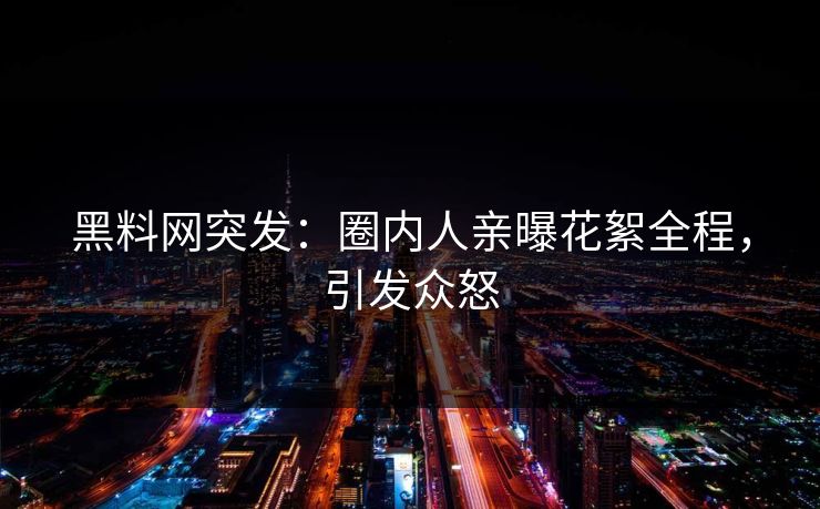 黑料网突发：圈内人亲曝花絮全程，引发众怒
