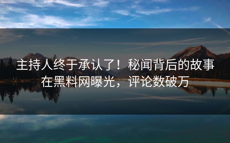 主持人终于承认了！秘闻背后的故事在黑料网曝光，评论数破万
