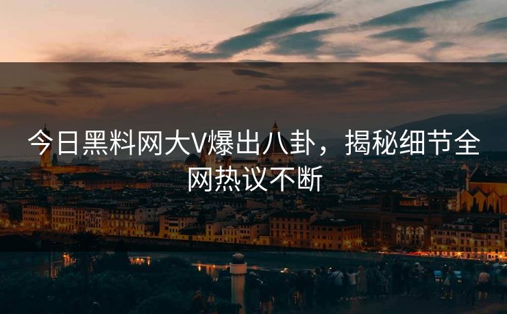 今日黑料网大V爆出八卦，揭秘细节全网热议不断