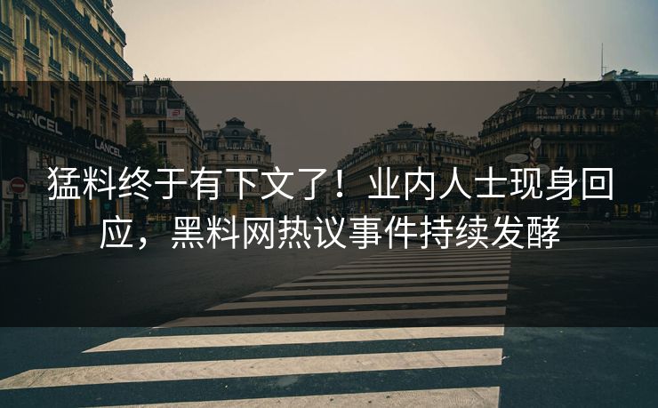 猛料终于有下文了！业内人士现身回应，黑料网热议事件持续发酵