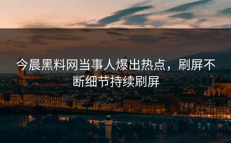 今晨黑料网当事人爆出热点，刷屏不断细节持续刷屏