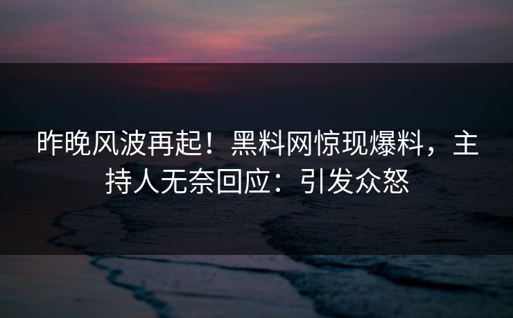 昨晚风波再起！黑料网惊现爆料，主持人无奈回应：引发众怒