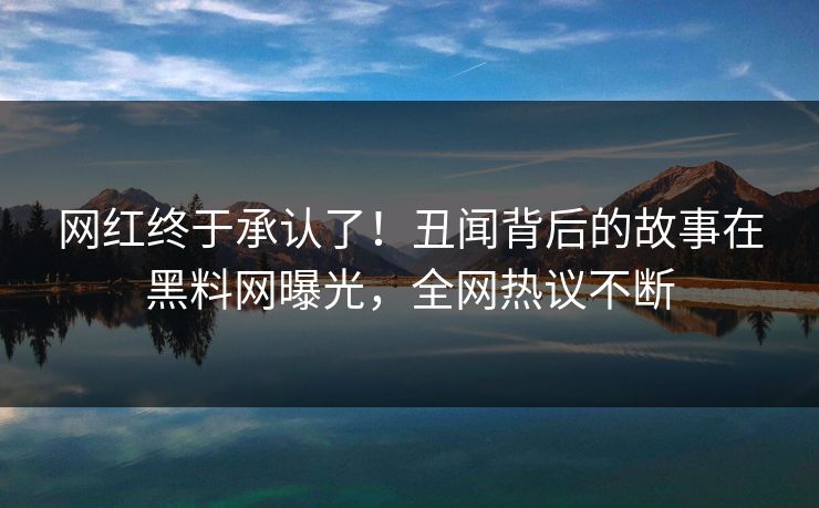 网红终于承认了！丑闻背后的故事在黑料网曝光，全网热议不断