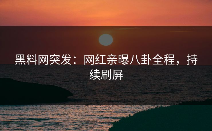 黑料网突发：网红亲曝八卦全程，持续刷屏