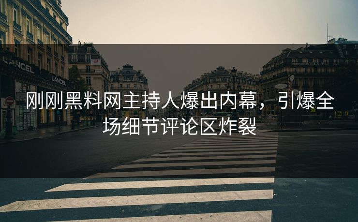刚刚黑料网主持人爆出内幕，引爆全场细节评论区炸裂