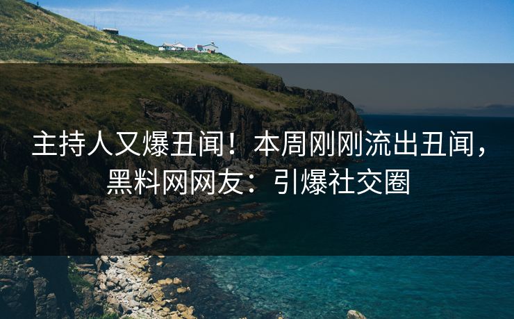 主持人又爆丑闻！本周刚刚流出丑闻，黑料网网友：引爆社交圈