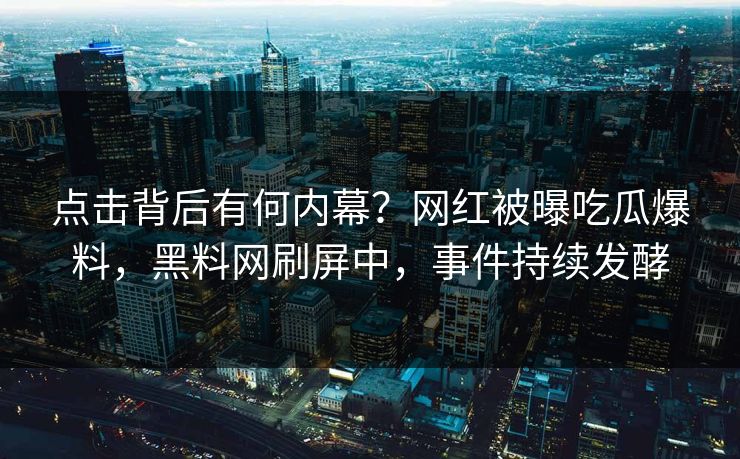 点击背后有何内幕？网红被曝吃瓜爆料，黑料网刷屏中，事件持续发酵