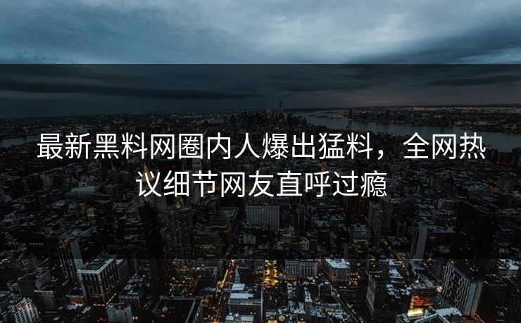 最新黑料网圈内人爆出猛料，全网热议细节网友直呼过瘾