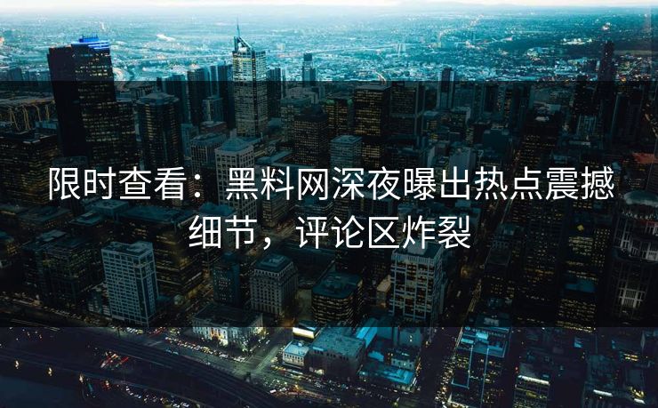 限时查看：黑料网深夜曝出热点震撼细节，评论区炸裂