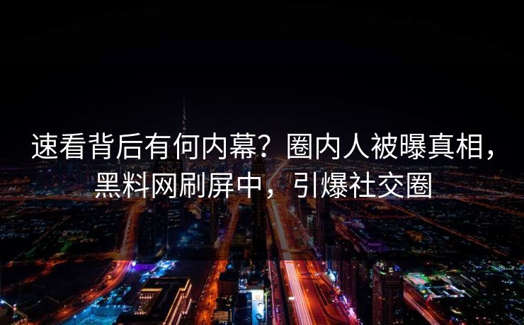 速看背后有何内幕？圈内人被曝真相，黑料网刷屏中，引爆社交圈