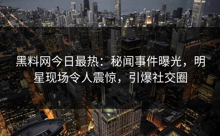 黑料网今日最热：秘闻事件曝光，明星现场令人震惊，引爆社交圈