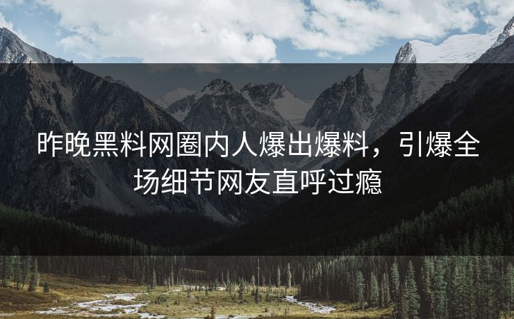 昨晚黑料网圈内人爆出爆料，引爆全场细节网友直呼过瘾
