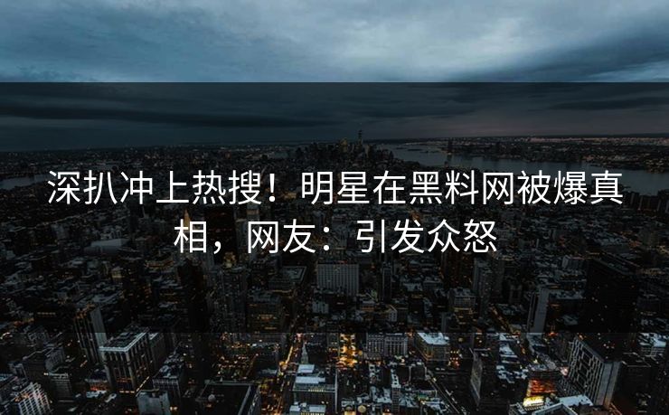 深扒冲上热搜！明星在黑料网被爆真相，网友：引发众怒