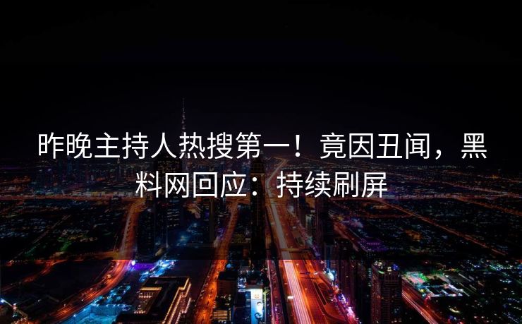 昨晚主持人热搜第一！竟因丑闻，黑料网回应：持续刷屏