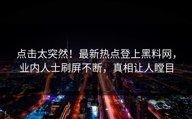 点击太突然！最新热点登上黑料网，业内人士刷屏不断，真相让人瞠目