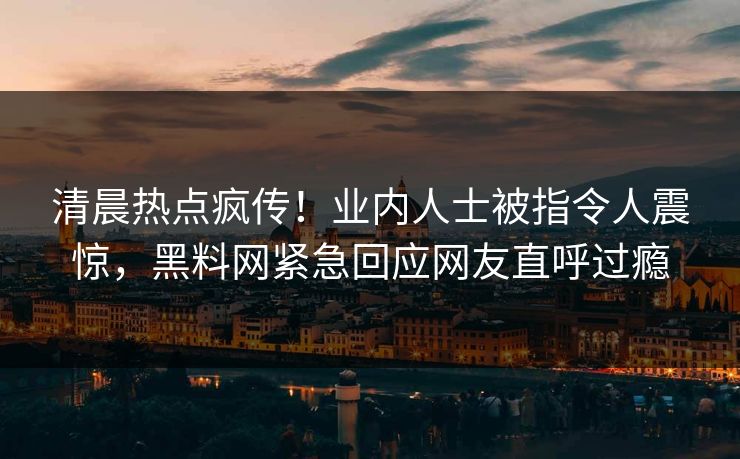 清晨热点疯传！业内人士被指令人震惊，黑料网紧急回应网友直呼过瘾