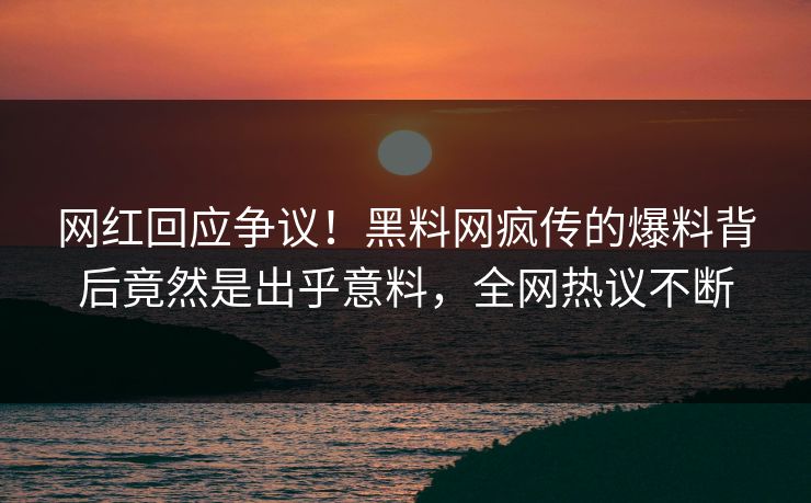 网红回应争议！黑料网疯传的爆料背后竟然是出乎意料，全网热议不断
