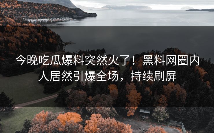 今晚吃瓜爆料突然火了！黑料网圈内人居然引爆全场，持续刷屏