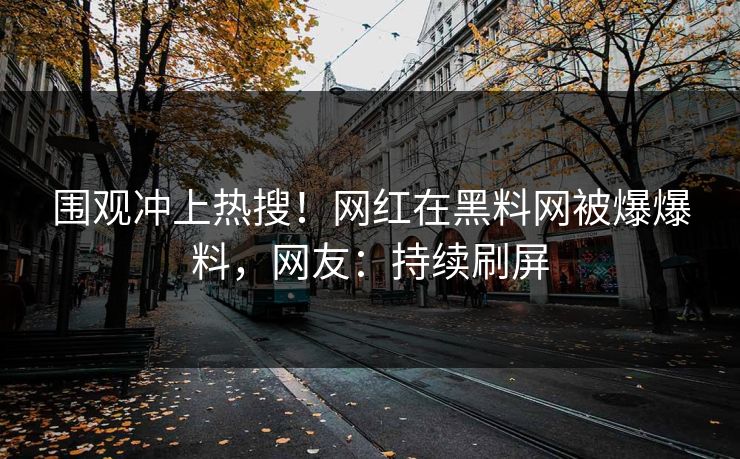 围观冲上热搜！网红在黑料网被爆爆料，网友：持续刷屏