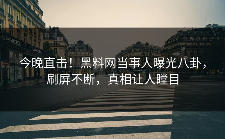 今晚直击！黑料网当事人曝光八卦，刷屏不断，真相让人瞠目