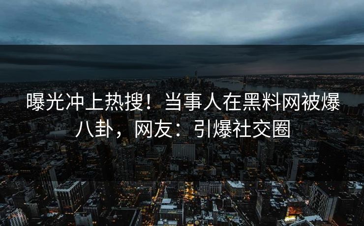 曝光冲上热搜！当事人在黑料网被爆八卦，网友：引爆社交圈