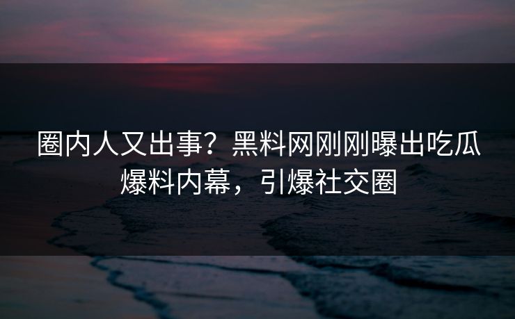 圈内人又出事？黑料网刚刚曝出吃瓜爆料内幕，引爆社交圈