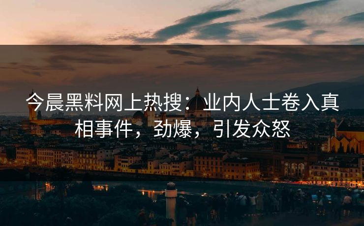 今晨黑料网上热搜：业内人士卷入真相事件，劲爆，引发众怒