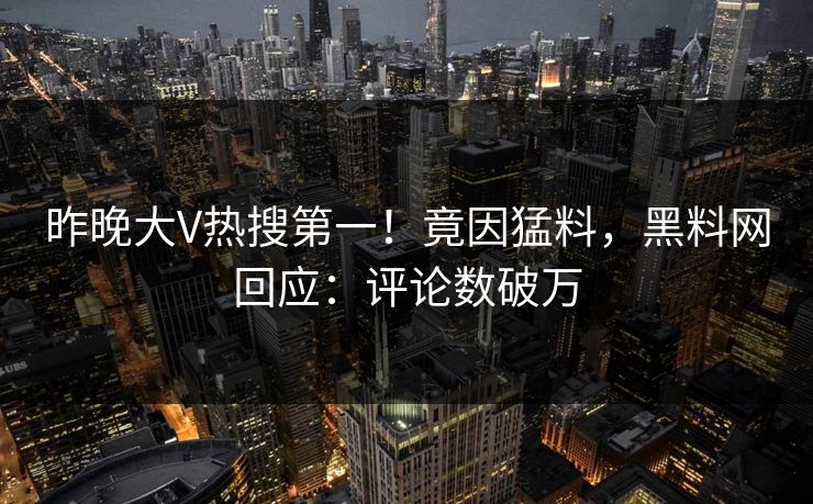 昨晚大V热搜第一！竟因猛料，黑料网回应：评论数破万