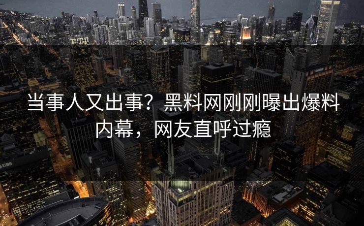 当事人又出事？黑料网刚刚曝出爆料内幕，网友直呼过瘾
