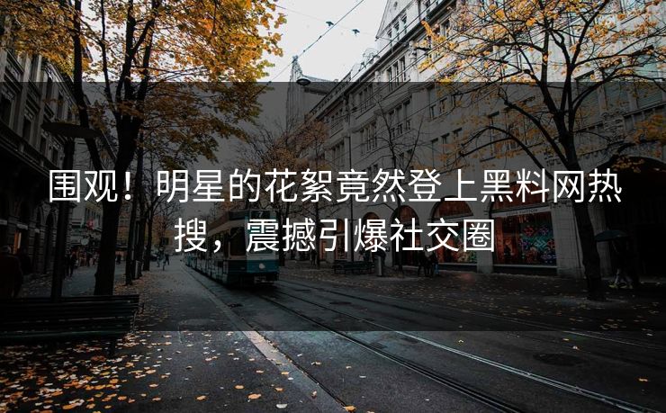 围观！明星的花絮竟然登上黑料网热搜，震撼引爆社交圈