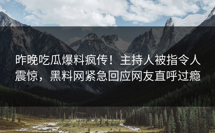 昨晚吃瓜爆料疯传！主持人被指令人震惊，黑料网紧急回应网友直呼过瘾
