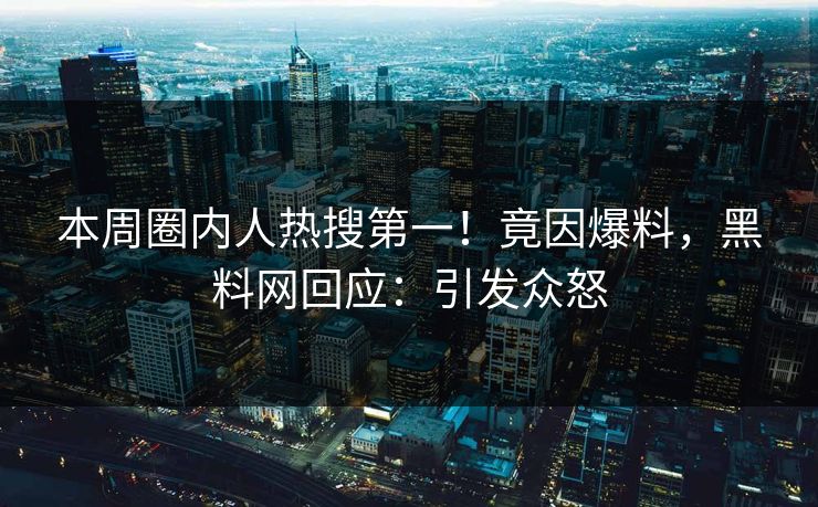 本周圈内人热搜第一！竟因爆料，黑料网回应：引发众怒