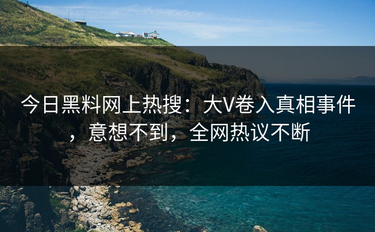 今日黑料网上热搜：大V卷入真相事件，意想不到，全网热议不断
