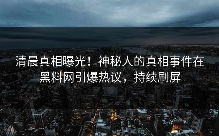 清晨真相曝光！神秘人的真相事件在黑料网引爆热议，持续刷屏