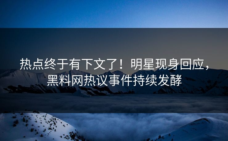 热点终于有下文了！明星现身回应，黑料网热议事件持续发酵