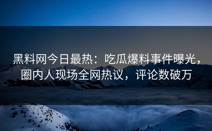 黑料网今日最热：吃瓜爆料事件曝光，圈内人现场全网热议，评论数破万