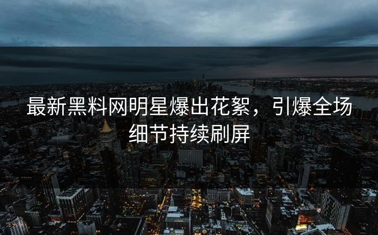 最新黑料网明星爆出花絮，引爆全场细节持续刷屏
