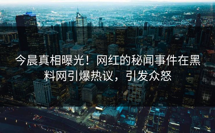 今晨真相曝光！网红的秘闻事件在黑料网引爆热议，引发众怒
